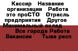 Кассир › Название организации ­ Работа-это проСТО › Отрасль предприятия ­ Другое › Минимальный оклад ­ 23 000 - Все города Работа » Вакансии   . Тыва респ.